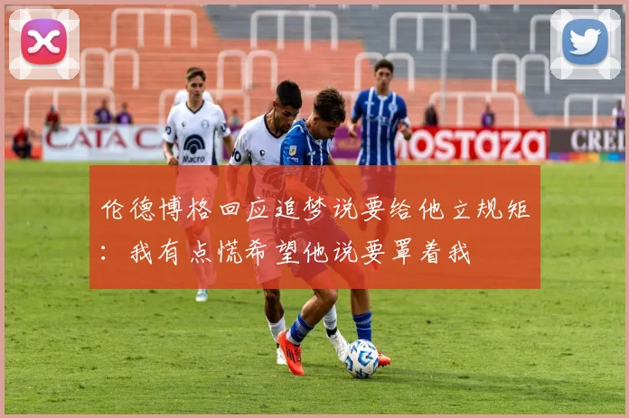 伦德博格回应追梦说要给他立规矩:我有点慌希望他说要罩着我