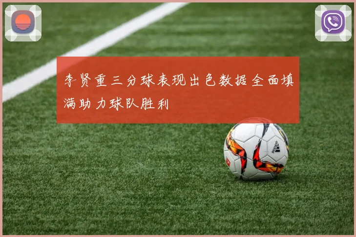 李贤重三分球表现出色数据全面填满助力球队胜利